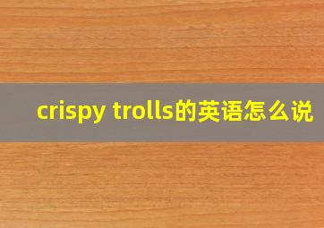 crispy trolls的英语怎么说